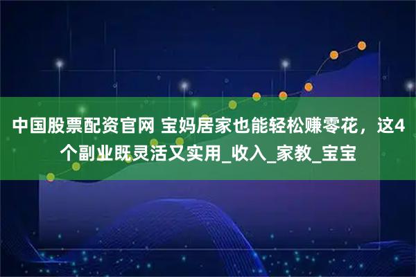 中国股票配资官网 宝妈居家也能轻松赚零花，这4个副业既灵活又实用_收入_家教_宝宝