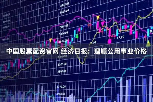 中国股票配资官网 经济日报：理顺公用事业价格