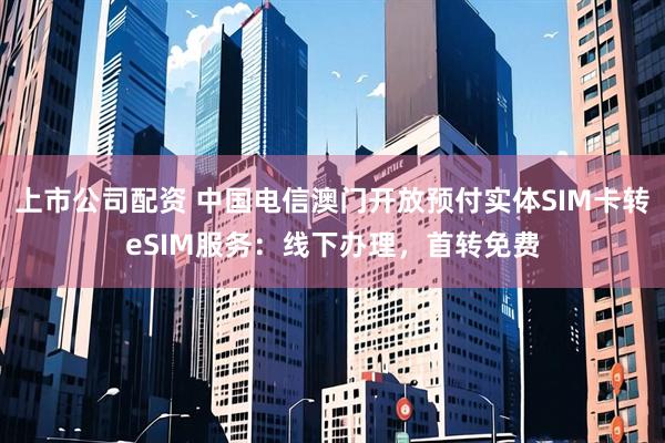 上市公司配资 中国电信澳门开放预付实体SIM卡转eSIM服务：线下办理，首转免费