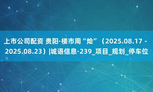 上市公司配资 贵阳·楼市周“烩”（2025.08.17 - 2025.08.23）|城语信息·239_项目_规划_停车位