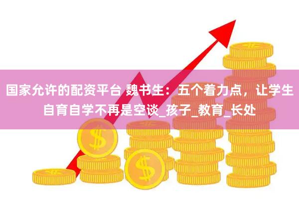 国家允许的配资平台 魏书生：五个着力点，让学生自育自学不再是空谈_孩子_教育_长处