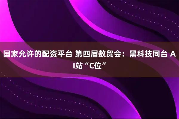 国家允许的配资平台 第四届数贸会：黑科技同台 AI站“C位”