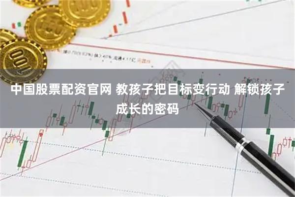 中国股票配资官网 教孩子把目标变行动 解锁孩子成长的密码
