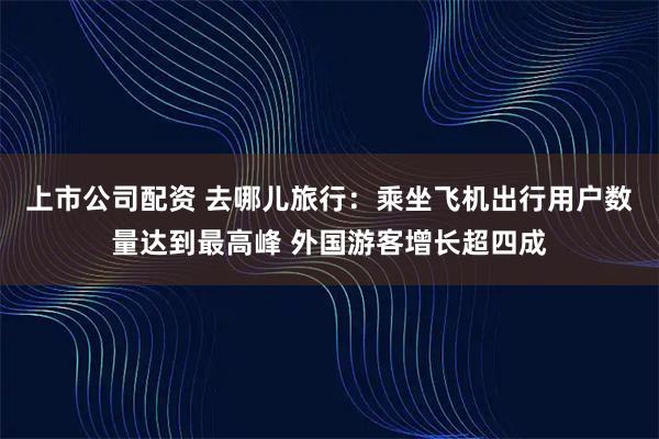 上市公司配资 去哪儿旅行：乘坐飞机出行用户数量达到最高峰 外国游客增长超四成