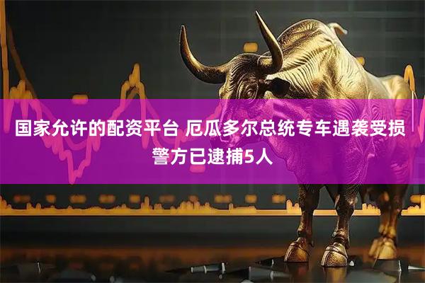 国家允许的配资平台 厄瓜多尔总统专车遇袭受损 警方已逮捕5人