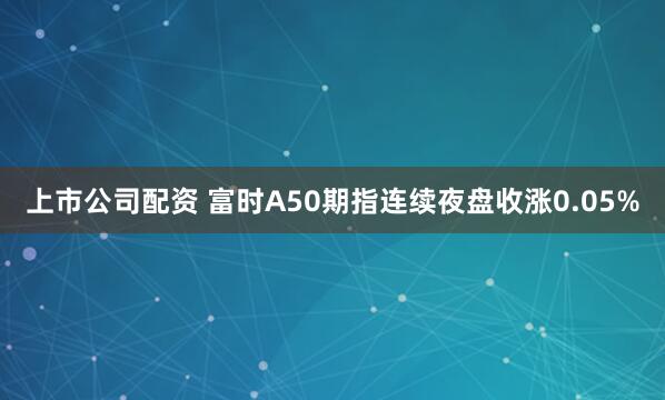 上市公司配资 富时A50期指连续夜盘收涨0.05%