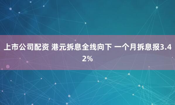 上市公司配资 港元拆息全线向下 一个月拆息报3.42%