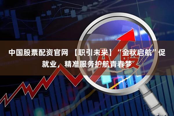 中国股票配资官网 【职引未来】“金秋启航”促就业，精准服务护航青春梦