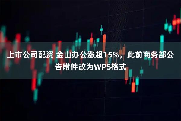 上市公司配资 金山办公涨超15%，此前商务部公告附件改为WPS格式