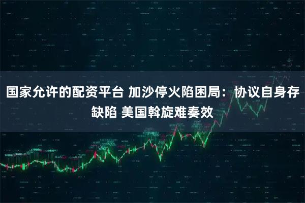 国家允许的配资平台 加沙停火陷困局：协议自身存缺陷 美国斡旋难奏效