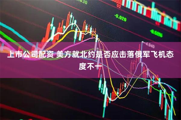 上市公司配资 美方就北约是否应击落俄军飞机态度不一