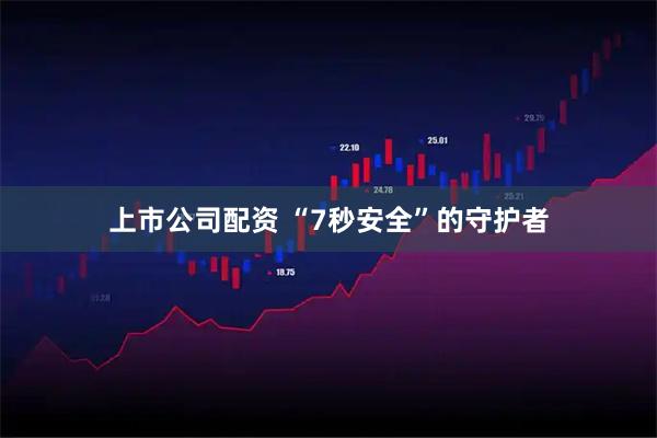 上市公司配资 “7秒安全”的守护者