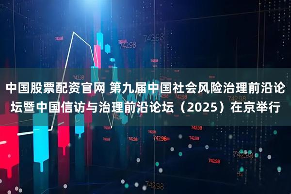 中国股票配资官网 第九届中国社会风险治理前沿论坛暨中国信访与治理前沿论坛（2025）在京举行