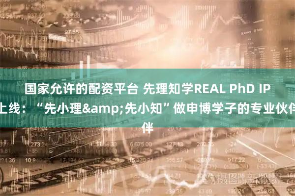 国家允许的配资平台 先理知学REAL PhD IP上线：“先小理&先小知”做申博学子的专业伙伴