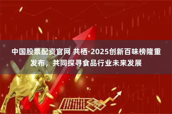 中国股票配资官网 共栖·2025创新百味榜隆重发布，共同探寻食品行业未来发展