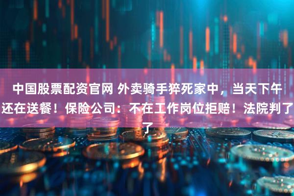 中国股票配资官网 外卖骑手猝死家中，当天下午还在送餐！保险公司：不在工作岗位拒赔！法院判了