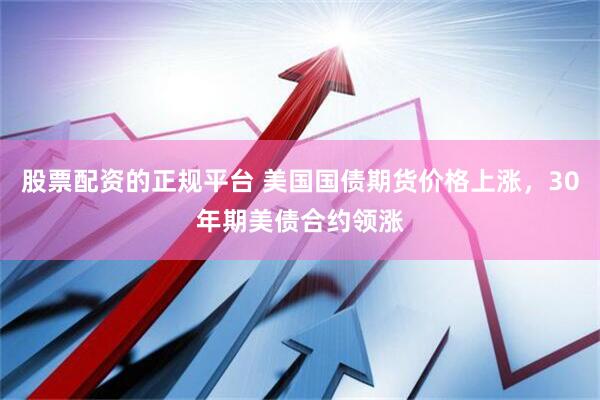 股票配资的正规平台 美国国债期货价格上涨，30年期美债合约领涨