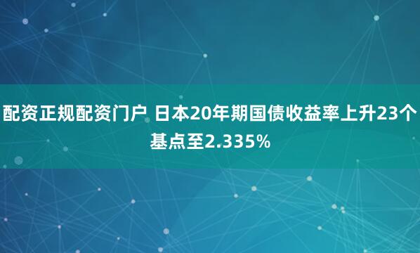 配资正规配资门户 日本20年期国债收益率上升23个基点至2.335%