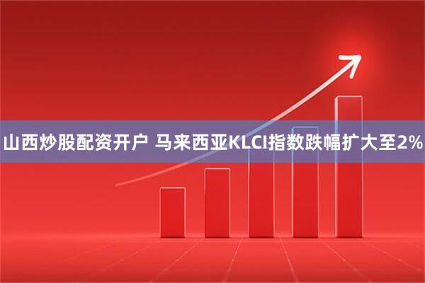 山西炒股配资开户 马来西亚KLCI指数跌幅扩大至2%