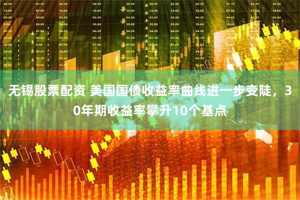 无锡股票配资 美国国债收益率曲线进一步变陡，30年期收益率攀升10个基点