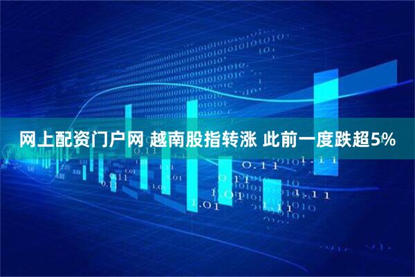 网上配资门户网 越南股指转涨 此前一度跌超5%
