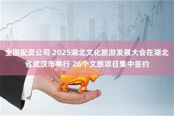 全国配资公司 2025湖北文化旅游发展大会在湖北省武汉市举行 26个文旅项目集中签约