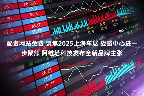 配资网站免费 聚焦2025上海车展 战略中心进一步聚焦 阿维塔科技发布全新品牌主张