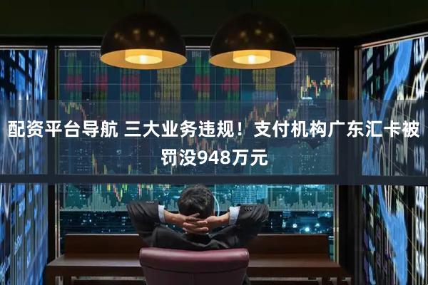 配资平台导航 三大业务违规！支付机构广东汇卡被罚没948万元
