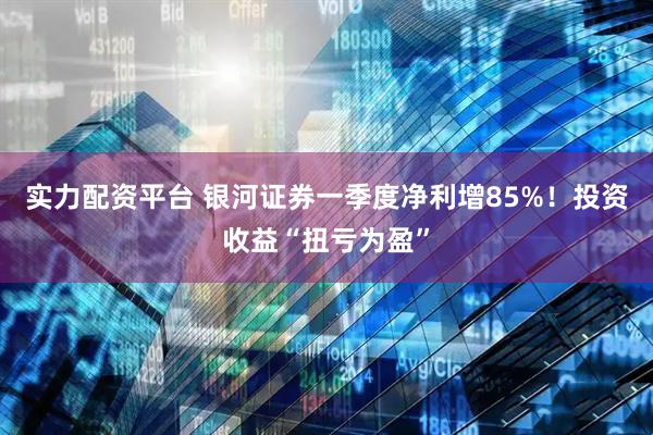实力配资平台 银河证券一季度净利增85%！投资收益“扭亏为盈”