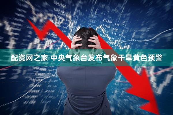 配资网之家 中央气象台发布气象干旱黄色预警