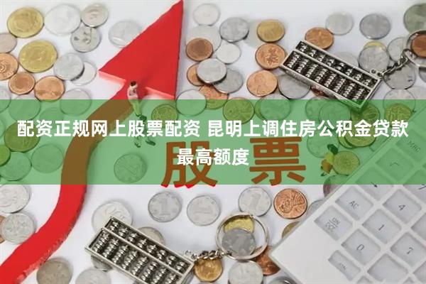 配资正规网上股票配资 昆明上调住房公积金贷款最高额度