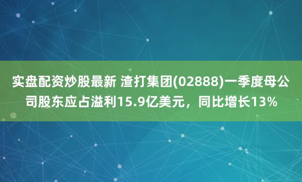 实盘配资炒股最新 渣打集团(02888)一季度母公司股东应占溢利15.9亿美元，同比增长13%