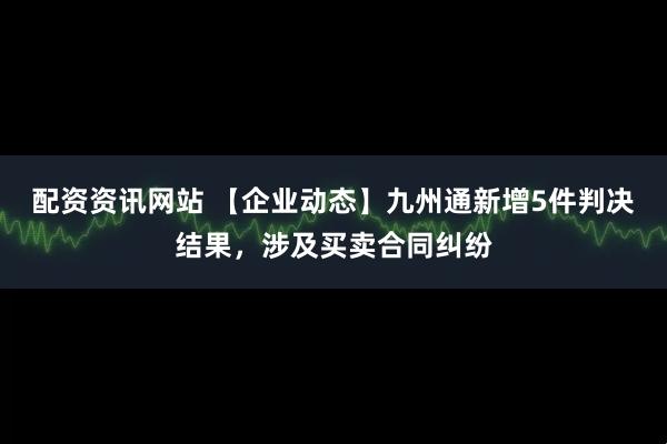 配资资讯网站 【企业动态】九州通新增5件判决结果，涉及买卖合同纠纷