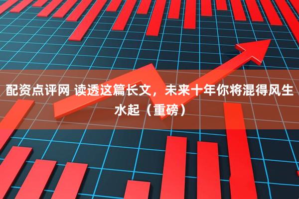 配资点评网 读透这篇长文，未来十年你将混得风生水起（重磅）