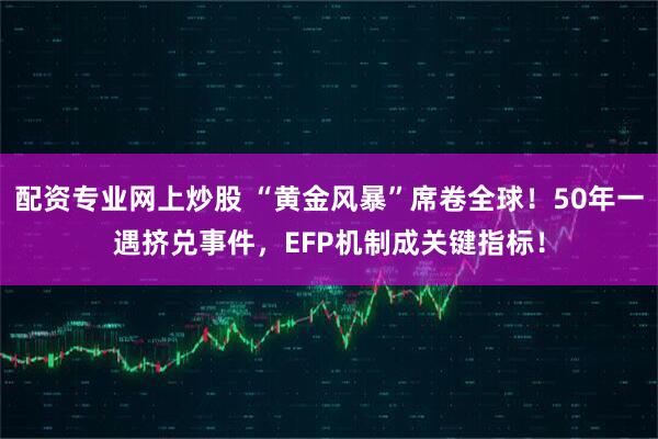 配资专业网上炒股 “黄金风暴”席卷全球！50年一遇挤兑事件，EFP机制成关键指标！