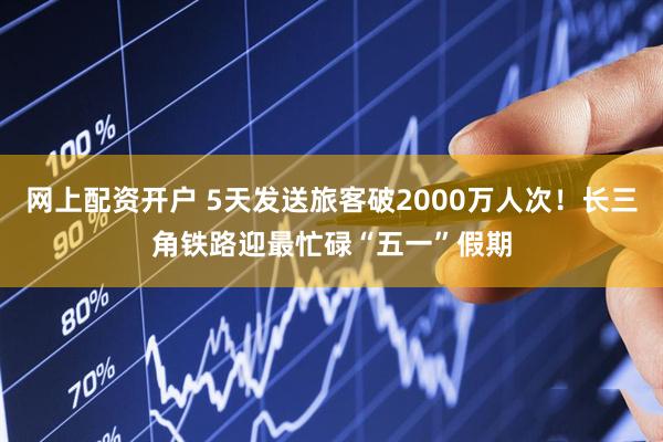 网上配资开户 5天发送旅客破2000万人次！长三角铁路迎最忙碌“五一”假期