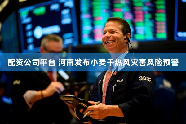 配资公司平台 河南发布小麦干热风灾害风险预警