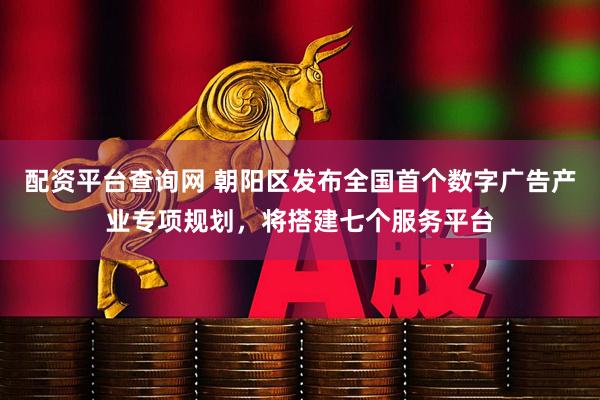 配资平台查询网 朝阳区发布全国首个数字广告产业专项规划，将搭建七个服务平台