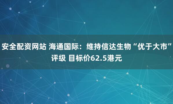 安全配资网站 海通国际：维持信达生物“优于大市”评级 目标价62.5港元