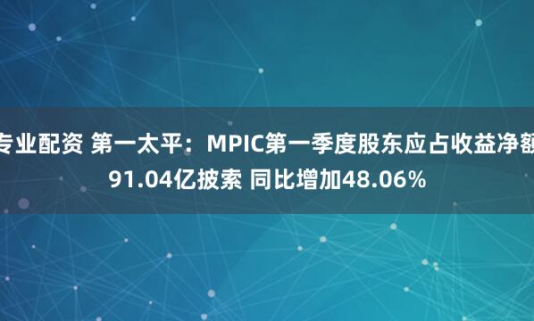 专业配资 第一太平：MPIC第一季度股东应占收益净额91.04亿披索 同比增加48.06%