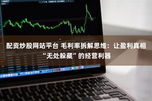 配资炒股网站平台 毛利率拆解思维：让盈利真相“无处躲藏”的经营利器