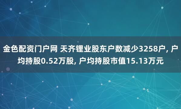 金色配资门户网 天齐锂业股东户数减少3258户, 户均持股0.52万股, 户均持股市值15.13万元