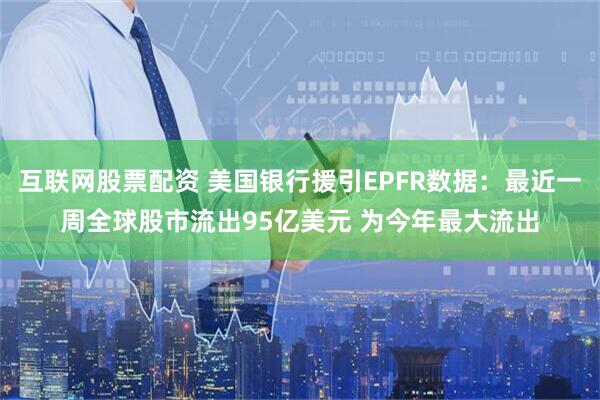 互联网股票配资 美国银行援引EPFR数据：最近一周全球股市流出95亿美元 为今年最大流出