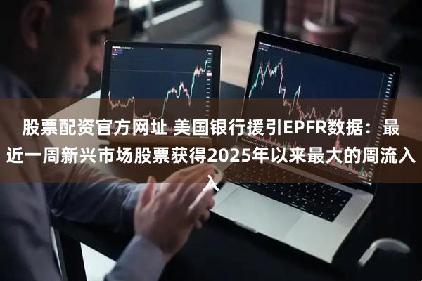 股票配资官方网址 美国银行援引EPFR数据：最近一周新兴市场股票获得2025年以来最大的周流入