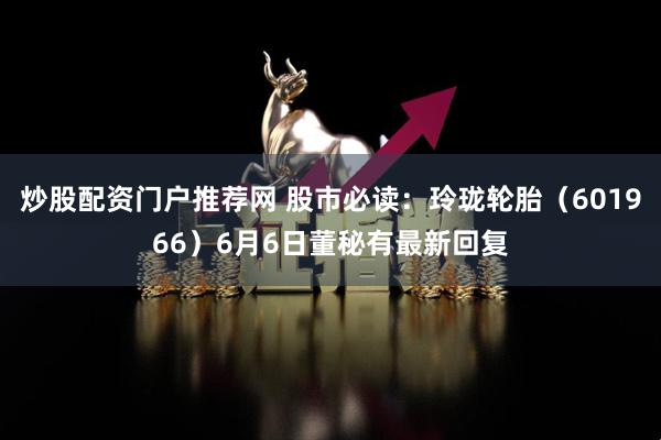 炒股配资门户推荐网 股市必读：玲珑轮胎（601966）6月6日董秘有最新回复
