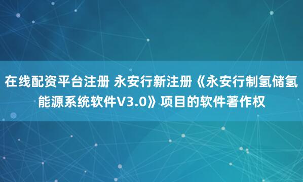 在线配资平台注册 永安行新注册《永安行制氢储氢能源系统软件V3.0》项目的软件著作权
