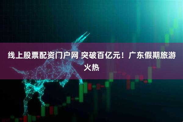 线上股票配资门户网 突破百亿元！广东假期旅游火热