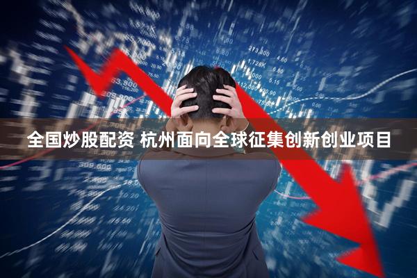 全国炒股配资 杭州面向全球征集创新创业项目
