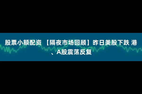 股票小额配资 【隔夜市场回顾】昨日美股下跌 港、A股震荡反复