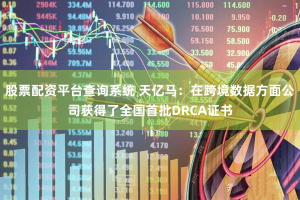 股票配资平台查询系统 天亿马：在跨境数据方面公司获得了全国首批DRCA证书